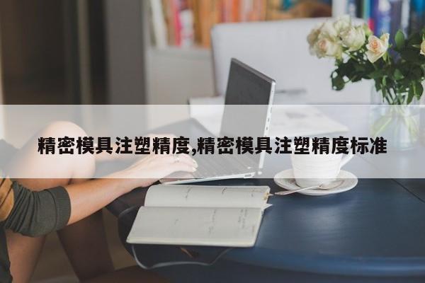 精密模具注塑精度,精密模具注塑精度标准