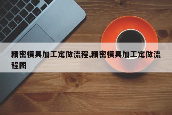 精密模具加工定做流程,精密模具加工定做流程图