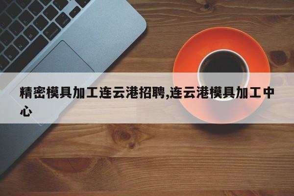 精密模具加工连云港招聘,连云港模具加工中心