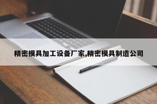 精密模具加工设备厂家,精密模具制造公司