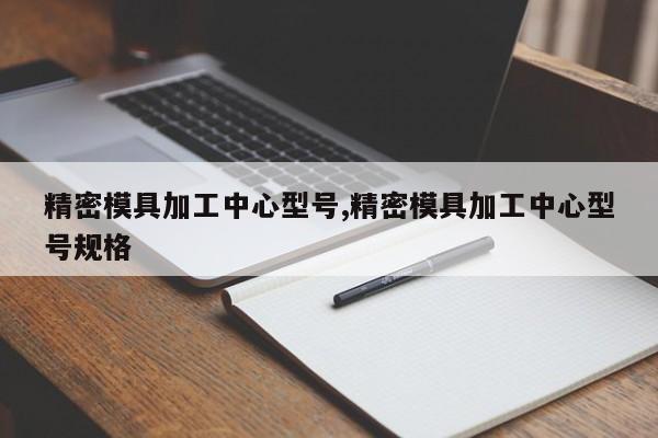 精密模具加工中心型号,精密模具加工中心型号规格