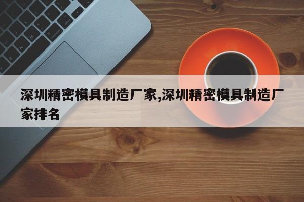 深圳精密模具制造厂家,深圳精密模具制造厂家排名